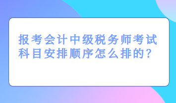 報(bào)考會(huì)計(jì)中級(jí)稅務(wù)師考試科目安排順序怎么排的？