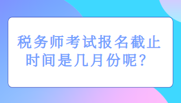 稅務師考試報名截止時間是幾月份呢？