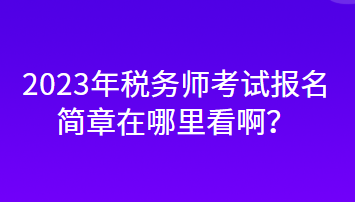 2023年稅務(wù)師考試報(bào)名簡(jiǎn)章在哪里看??？