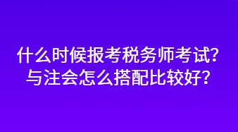 什么時候報考稅務(wù)師考試？與注會怎么搭配比較好？