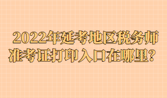 2022年延考地區(qū)稅務(wù)師準(zhǔn)考證打印入口在哪里？