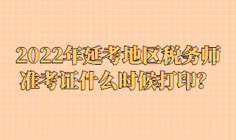 2022年延考地區(qū)稅務(wù)師準(zhǔn)考證什么時(shí)候打印？