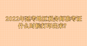 2022年延考地區(qū)稅務(wù)師準(zhǔn)考證什么時(shí)候打印出來？