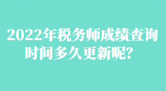 2022年稅務(wù)師成績查詢時間多久更新呢？