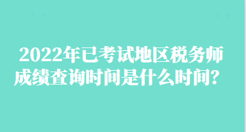 2022年已考試地區(qū)稅務(wù)師成績查詢時(shí)間是什么時(shí)間？