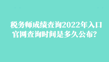 稅務師成績查詢2022年入口官網(wǎng)查詢時間是多久公布？