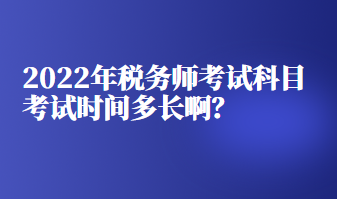 2022年稅務(wù)師考試科目考試時(shí)間多長(zhǎng)啊？