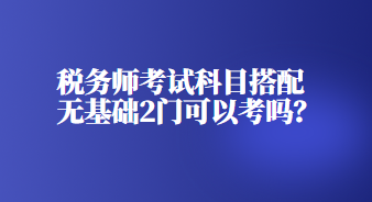 稅務(wù)師考試科目搭配無(wú)基礎(chǔ)2門可以考嗎？