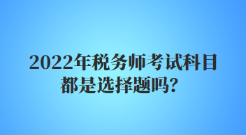 2022年稅務(wù)師考試科目都是選擇題嗎？