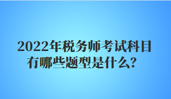 2022年稅務(wù)師考試科目有哪些題型是什么？