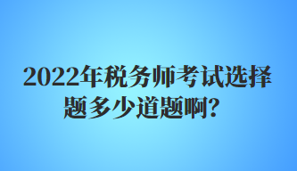 2022年稅務(wù)師考試選擇題多少道題?。? suffix=