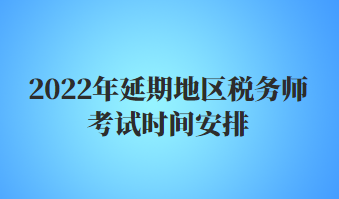 2022年延期地區(qū)稅務(wù)師考試時(shí)間安排