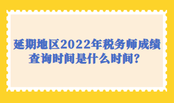 延期地區(qū)2022年稅務(wù)師成績查詢時(shí)間是什么時(shí)間？