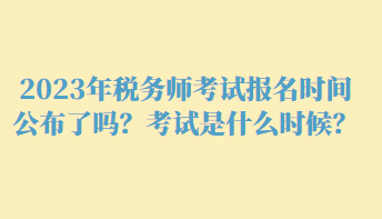 2023年稅務(wù)師考試報(bào)名時(shí)間公布了嗎？考試是什么時(shí)候？