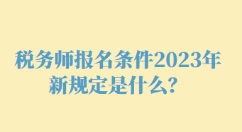 稅務(wù)師報(bào)名條件2023年新規(guī)定是什么？