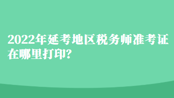 2022年延考地區(qū)稅務(wù)師準(zhǔn)考證在哪里打印？