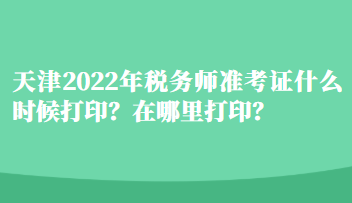 天津2022年稅務(wù)師準(zhǔn)考證什么時(shí)候打??？在哪里打印？