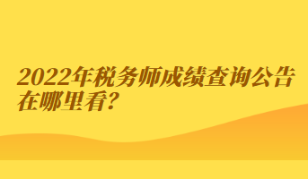 2022年稅務(wù)師成績查詢公告在哪里看？