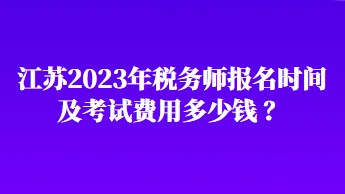 江蘇2023年稅務(wù)師報(bào)名時(shí)間及考試費(fèi)用多少錢 ？