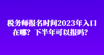 稅務(wù)師報名時間2023年入口在哪？下半年可以報嗎？