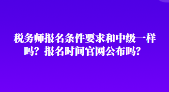 稅務(wù)師報名條件要求和中級一樣嗎？報名時間官網(wǎng)公布嗎？