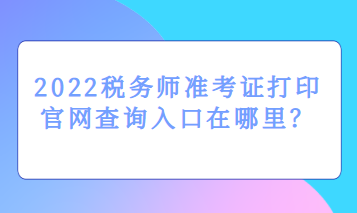 2022稅務師準考證打印官網(wǎng)查詢入口在哪里？