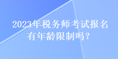 2023年稅務師考試報名有年齡限制嗎？