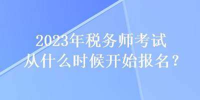 2023年稅務(wù)師考試從什么時候開始報名？