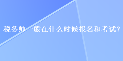 稅務(wù)師一般在什么時(shí)候報(bào)名和考試？