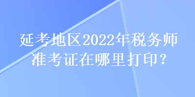 延考地區(qū)2022年稅務(wù)師準考證在哪里打?。? suffix=