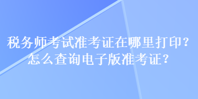 稅務師考試準考證在哪里打印？怎么查詢電子版準考證？