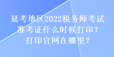 延考地區(qū)2022稅務(wù)師考試準(zhǔn)考證什么時(shí)候打??？打印官網(wǎng)在哪里？