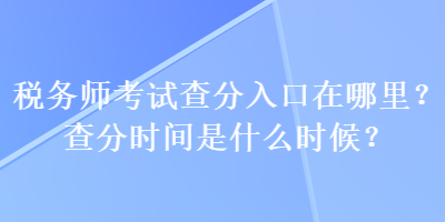 稅務(wù)師考試查分入口在哪里？查分時間是什么時候？