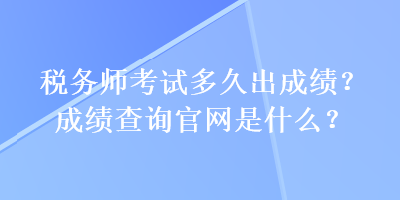 稅務(wù)師考試多久出成績(jī)？成績(jī)查詢官網(wǎng)是什么？