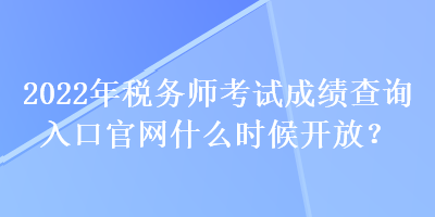 2022年稅務師考試成績查詢入口官網(wǎng)什么時候開放？