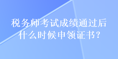 稅務(wù)師考試成績(jī)通過后什么時(shí)候申領(lǐng)證書？