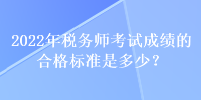 2022年稅務(wù)師考試成績(jī)的合格標(biāo)準(zhǔn)是多少？