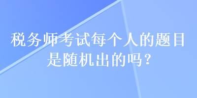 稅務(wù)師考試每個人的題目是隨機出的嗎？