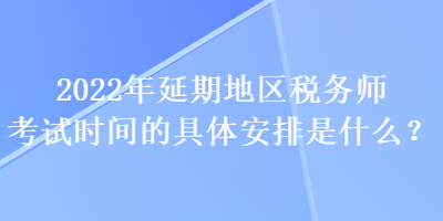 2022年延期地區(qū)稅務師考試時間的具體安排是什么？