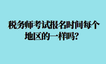 稅務(wù)師考試報名時間每個地區(qū)的一樣嗎？