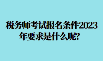 稅務(wù)師考試報(bào)名條件2023年要求是什么呢？