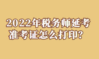 2022年稅務(wù)師延考準(zhǔn)考證怎么打印？