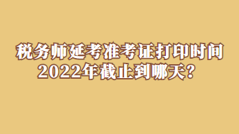 稅務(wù)師延考準(zhǔn)考證打印時(shí)間2022年截止到哪天？