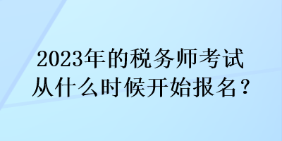 2023年的稅務(wù)師考試從什么時候開始報名？