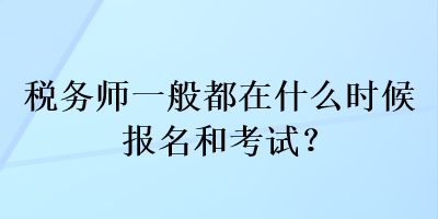 稅務師一般都在什么時候報名和考試？