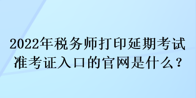 2022年稅務(wù)師打印延期考試準考證入口的官網(wǎng)是什么？