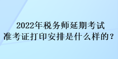 2022年稅務(wù)師延期考試準考證打印安排是什么樣的？