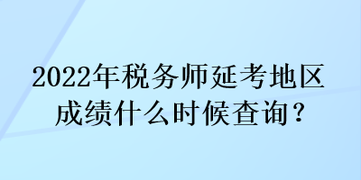 2022年稅務(wù)師延考地區(qū)成績什么時候查詢？