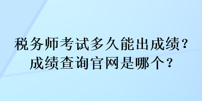 稅務(wù)師考試多久能出成績(jī)？成績(jī)查詢官網(wǎng)是哪個(gè)？