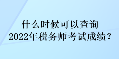 什么時(shí)候可以查詢2022年稅務(wù)師考試成績？